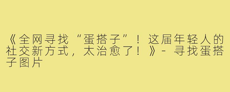 《全网寻找“蛋搭子”！这届年轻人的社交新方式，太治愈了！》-寻找蛋搭子图片