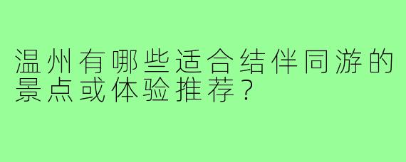 温州有哪些适合结伴同游的景点或体验推荐？