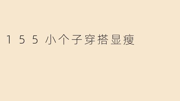 身高155cm的小个子女生，怎么穿搭才能显瘦又显高？