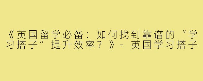 《英国留学必备:如何找到靠谱的“学习搭子”提升效率?》-英国学习搭子