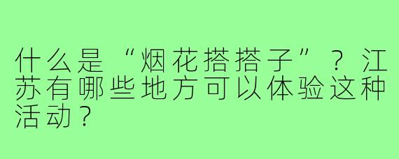 什么是“烟花搭搭子”？江苏有哪些地方可以体验这种活动？