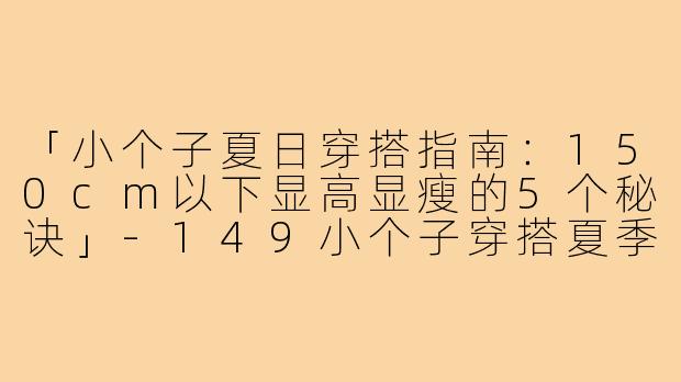 「小个子夏日穿搭指南：150cm以下显高显瘦的5个秘诀」-149小个子穿搭夏季