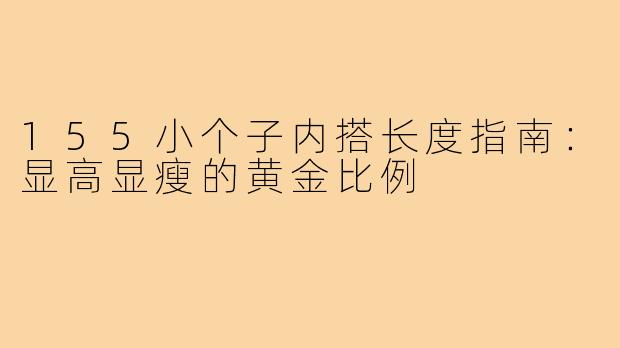 155小个子内搭长度指南:显高显瘦的黄金比例
