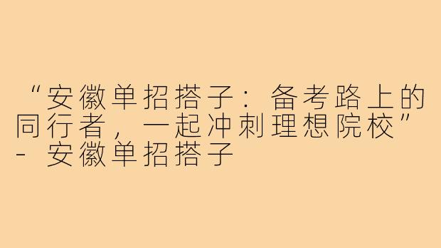 “安徽单招搭子：备考路上的同行者，一起冲刺理想院校”-安徽单招搭子