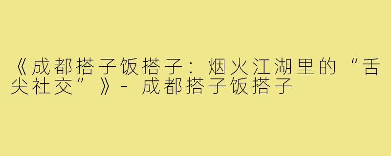《成都搭子饭搭子：烟火江湖里的“舌尖社交”》-成都搭子饭搭子