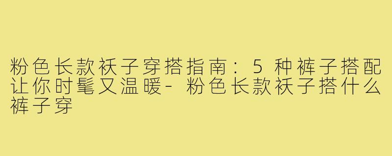 粉色长款袄子穿搭指南:5种裤子搭配让你时髦又温暖-粉色长款袄子搭什么裤子穿