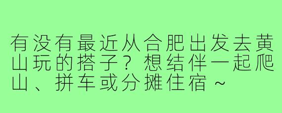 有没有最近从合肥出发去黄山玩的搭子?想结伴一起爬山、拼车或分摊住宿~