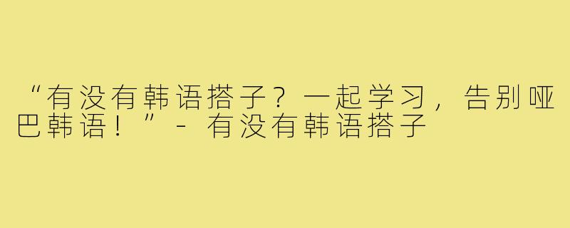 “有没有韩语搭子?一起学习,告别哑巴韩语!”-有没有韩语搭子
