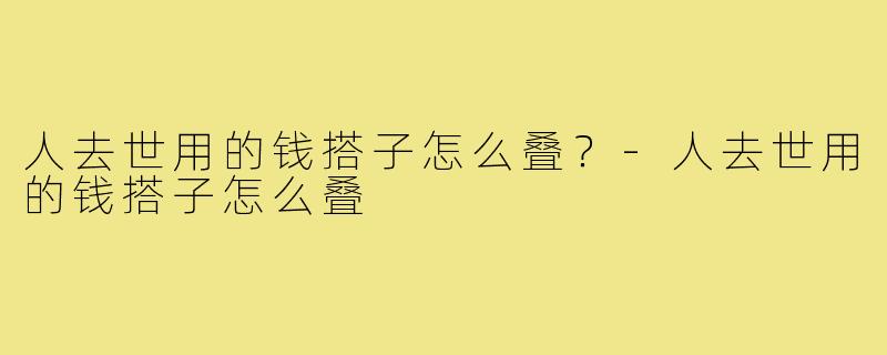 人去世用的钱搭子怎么叠？-人去世用的钱搭子怎么叠