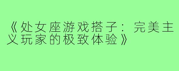 《处女座游戏搭子：完美主义玩家的极致体验》