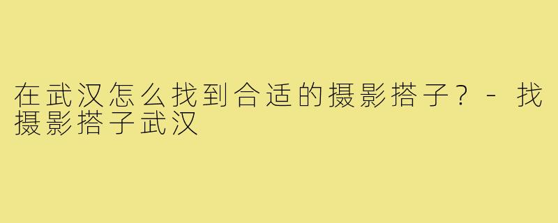 在武汉怎么找到合适的摄影搭子?-找摄影搭子武汉