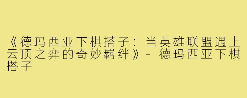 《德玛西亚下棋搭子:当英雄联盟遇上云顶之弈的奇妙羁绊》-德玛西亚下棋搭子