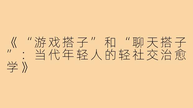 《“游戏搭子”和“聊天搭子”:当代年轻人的轻社交治愈学》