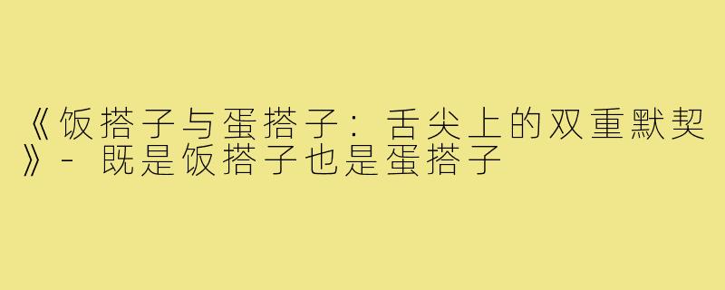 《饭搭子与蛋搭子:舌尖上的双重默契》-既是饭搭子也是蛋搭子