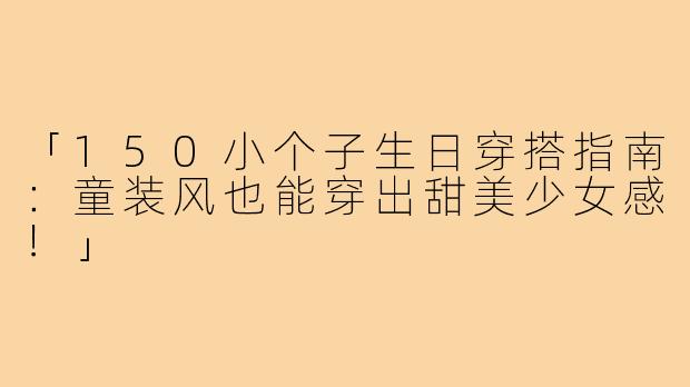 「150小个子生日穿搭指南：童装风也能穿出甜美少女感！」