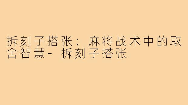 拆刻子搭张：麻将战术中的取舍智慧-拆刻子搭张