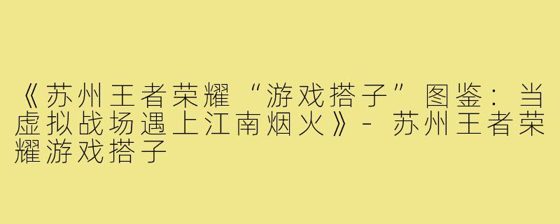 《苏州王者荣耀“游戏搭子”图鉴：当虚拟战场遇上江南烟火》-苏州王者荣耀游戏搭子