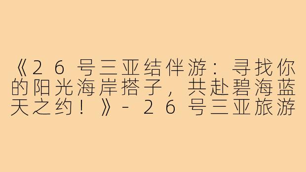 《26号三亚结伴游：寻找你的阳光海岸搭子，共赴碧海蓝天之约！》-26号三亚旅游搭子