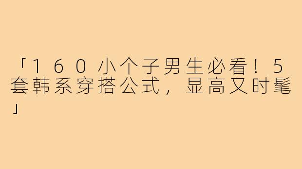 「160小个子男生必看！5套韩系穿搭公式，显高又时髦」