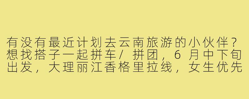 有没有最近计划去云南旅游的小伙伴?想找搭子一起拼车/拼团,6月中下旬出发,大理丽江香格里拉线,女生优先,性格随和好相处~-云南旅游求搭子