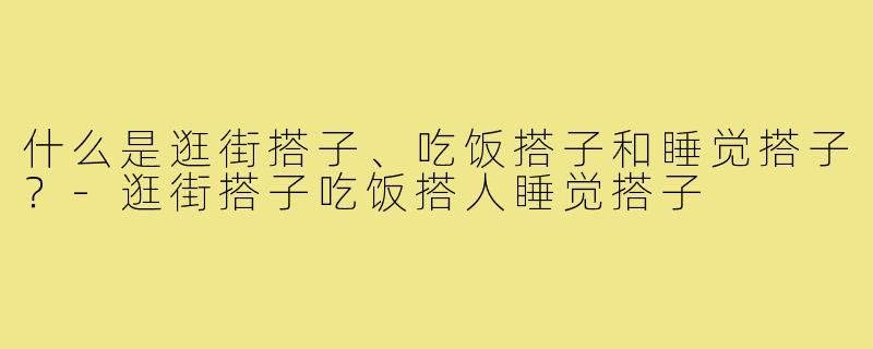 什么是逛街搭子、吃饭搭子和睡觉搭子？-逛街搭子吃饭搭人睡觉搭子