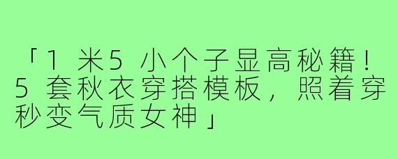 「1米5小个子显高秘籍！5套秋衣穿搭模板，照着穿秒变气质女神」