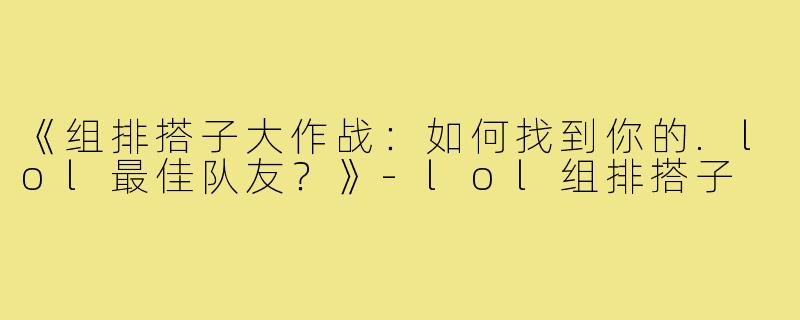 《组排搭子大作战：如何找到你的.lol最佳队友？》-lol组排搭子