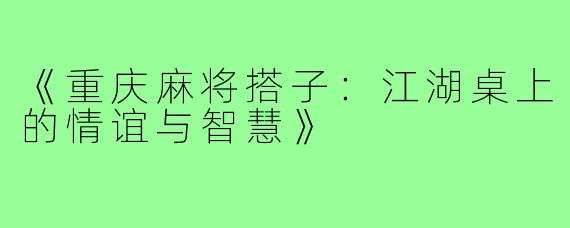 《重庆麻将搭子:江湖桌上的情谊与智慧》
