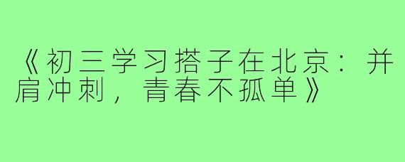 《初三学习搭子在北京：并肩冲刺，青春不孤单》