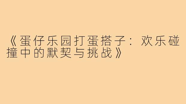 《蛋仔乐园打蛋搭子：欢乐碰撞中的默契与挑战》