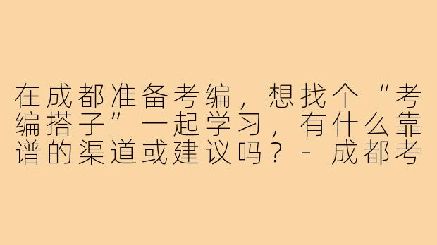在成都准备考编,想找个“考编搭子”一起学习,有什么靠谱的渠道或建议吗?-成都考编搭子