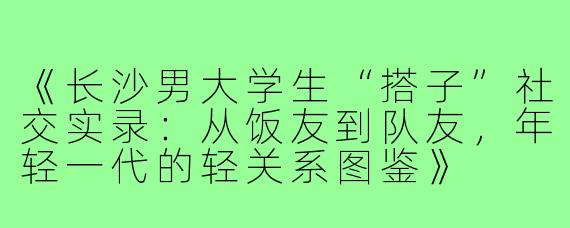 《长沙男大学生“搭子”社交实录：从饭友到队友，年轻一代的轻关系图鉴》