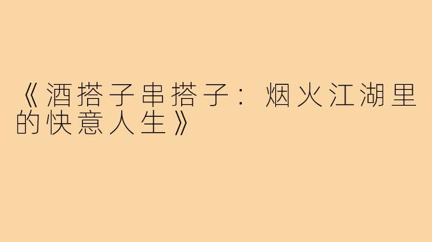 《酒搭子串搭子:烟火江湖里的快意人生》