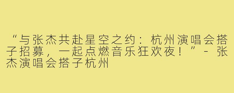 “与张杰共赴星空之约:杭州演唱会搭子招募,一起点燃音乐狂欢夜!”-张杰演唱会搭子杭州