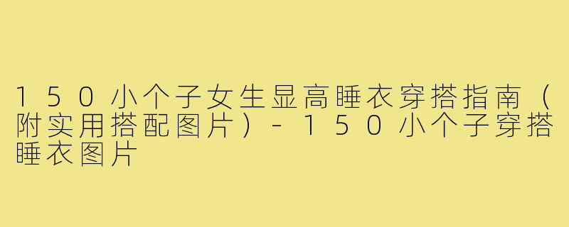 150小个子女生显高睡衣穿搭指南(附实用搭配图片)-150小个子穿搭睡衣图片