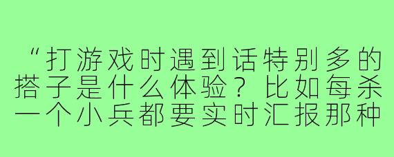 “打游戏时遇到话特别多的搭子是什么体验?比如每杀一个小兵都要实时汇报那种…”