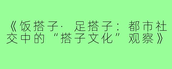 《饭搭子·足搭子:都市社交中的“搭子文化”观察》