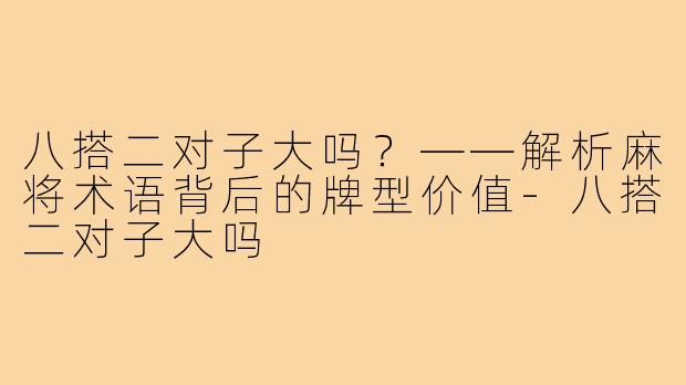 八搭二对子大吗？——解析麻将术语背后的牌型价值-八搭二对子大吗