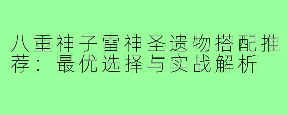 八重神子雷神圣遗物搭配推荐：最优选择与实战解析
