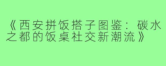 《西安拼饭搭子图鉴：碳水之都的饭桌社交新潮流》