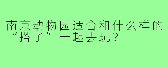 南京动物园适合和什么样的“搭子”一起去玩？