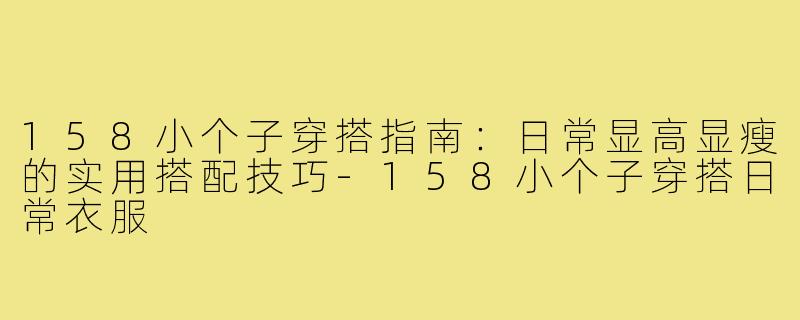 158小个子穿搭指南：日常显高显瘦的实用搭配技巧-158小个子穿搭日常衣服