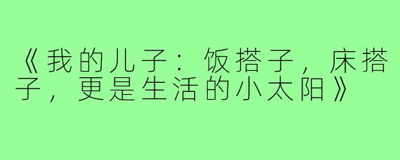 《我的儿子:饭搭子,床搭子,更是生活的小太阳》
