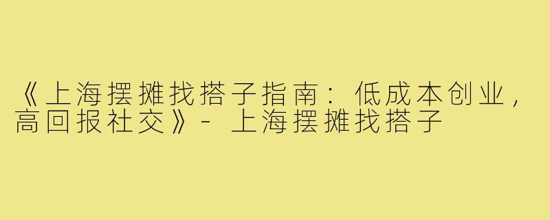 《上海摆摊找搭子指南：低成本创业，高回报社交》-上海摆摊找搭子