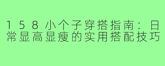 158小个子穿搭指南：日常显高显瘦的实用搭配技巧