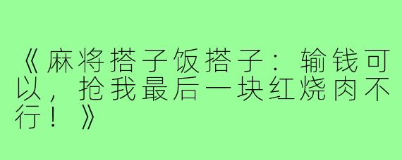 《麻将搭子饭搭子:输钱可以,抢我最后一块红烧肉不行!》