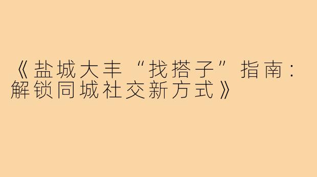 《盐城大丰“找搭子”指南：解锁同城社交新方式》