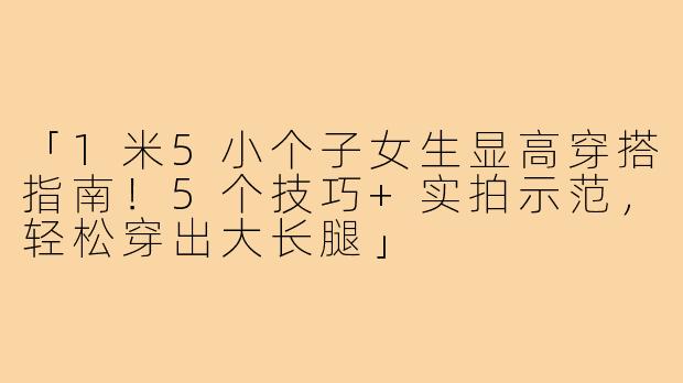 「1米5小个子女生显高穿搭指南！5个技巧+实拍示范，轻松穿出大长腿」