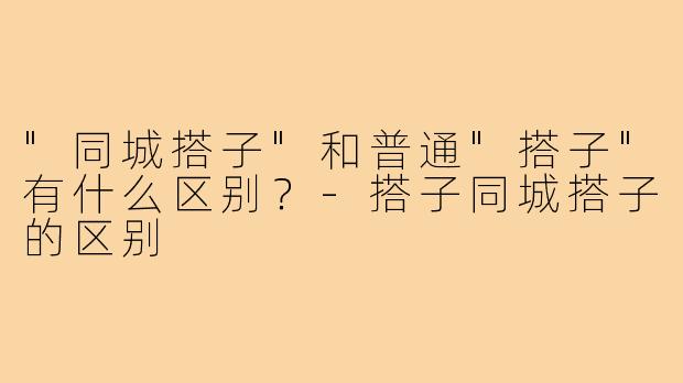 "同城搭子"和普通"搭子"有什么区别？