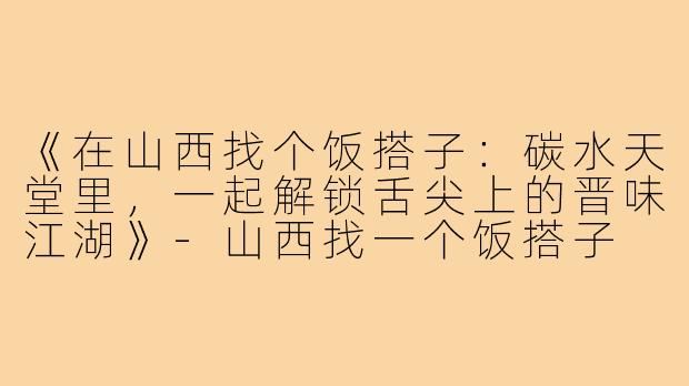 《在山西找个饭搭子：碳水天堂里，一起解锁舌尖上的晋味江湖》-山西找一个饭搭子